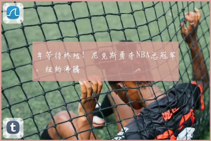 年等待终结!尼克斯勇夺NBA总冠军,纽约沸腾