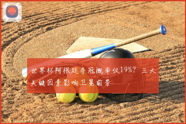 世界杯阿根廷夺冠概率仅19%?三大关键因素影响卫冕前景