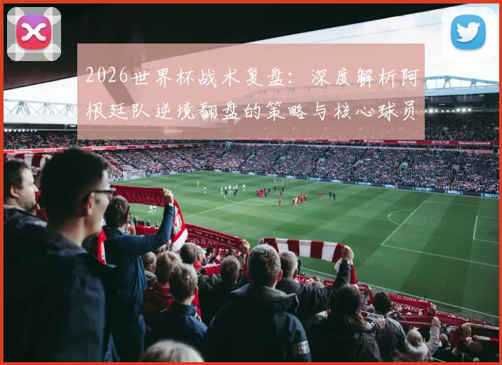 2026世界杯战术复盘：深度解析阿根廷队逆境翻盘的策略与核心球员作用