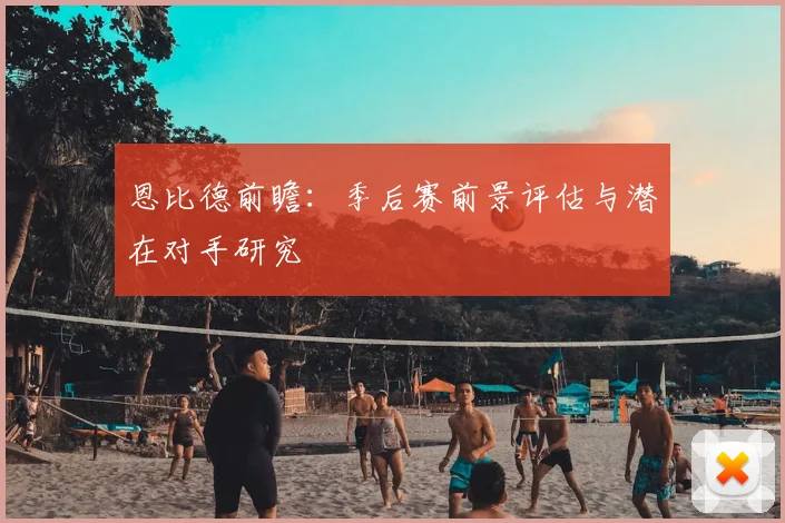 恩比德前瞻:季后赛前景评估与潜在对手研究