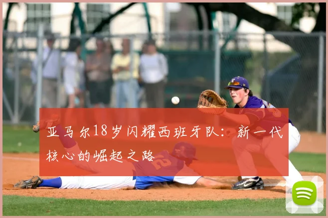 亚马尔18岁闪耀西班牙队:新一代核心的崛起之路