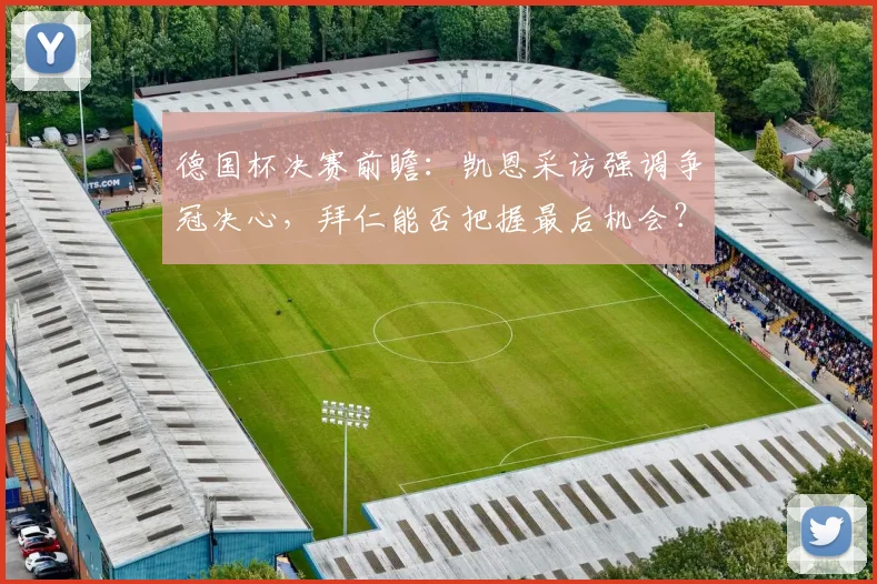 德国杯决赛前瞻:凯恩采访强调争冠决心,拜仁能否把握最后机会?解析两队备战与巴黎欧冠优势