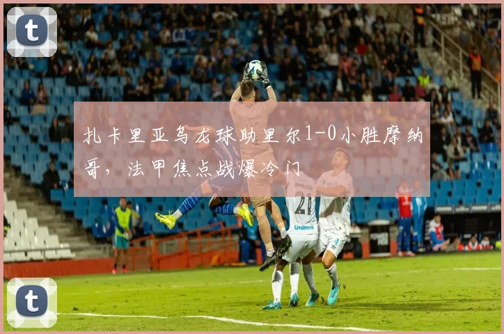 扎卡里亚乌龙球助里尔1-0小胜摩纳哥,法甲焦点战爆冷门