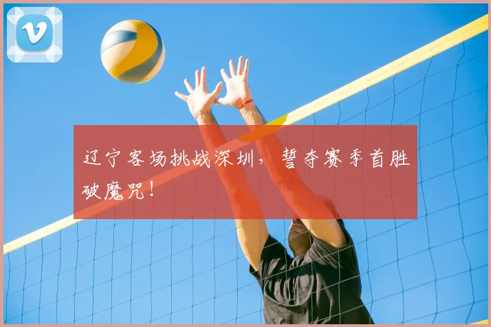 辽宁客场挑战深圳,誓夺赛季首胜破魔咒!