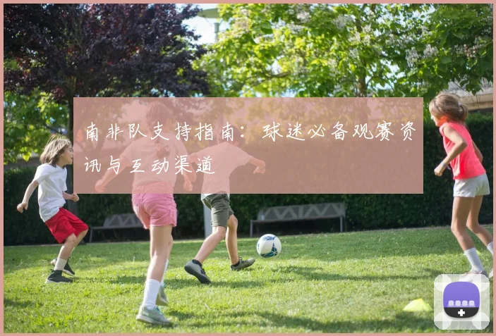 南非队支持指南：球迷必备观赛资讯与互动渠道