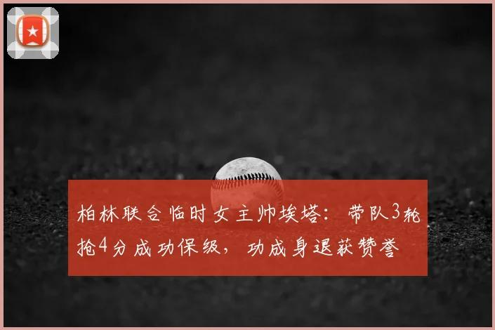 柏林联合临时女主帅埃塔:带队3轮抢4分成功保级,功成身退获赞誉