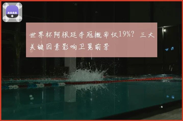 世界杯阿根廷夺冠概率仅19%?三大关键因素影响卫冕前景