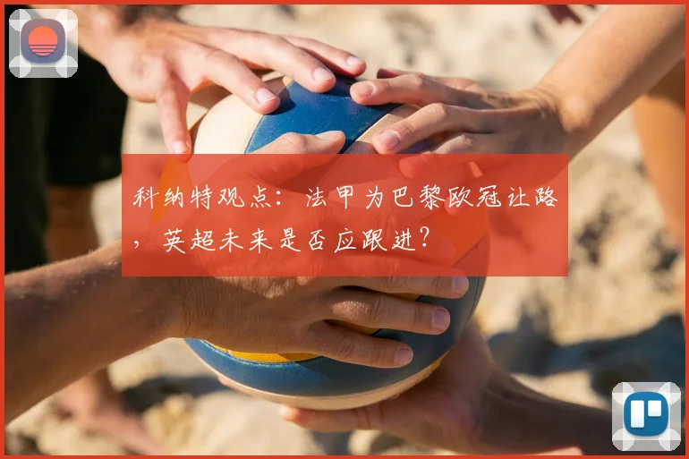 科纳特观点:法甲为巴黎欧冠让路,英超未来是否应跟进?