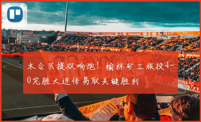 木合买提双响炮!榆林矿工旅投4-0完胜大连传易取关键胜利