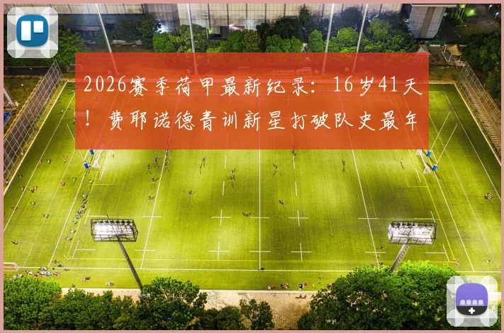 2026赛季荷甲最新纪录:16岁41天!费耶诺德青训新星打破队史最年轻球员出场纪录,回顾荷兰足球年轻球员成名之路
