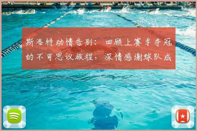 斯洛特动情告别：回顾上赛季夺冠的不可思议旅程，深情感谢球队成就