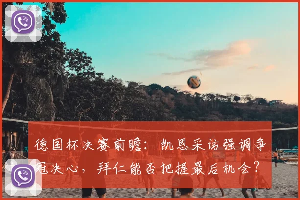 德国杯决赛前瞻:凯恩采访强调争冠决心,拜仁能否把握最后机会?解析两队备战与巴黎欧冠优势