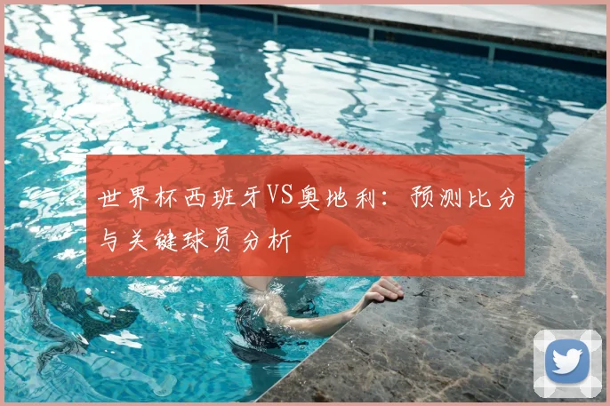 世界杯西班牙VS奥地利:预测比分与关键球员分析