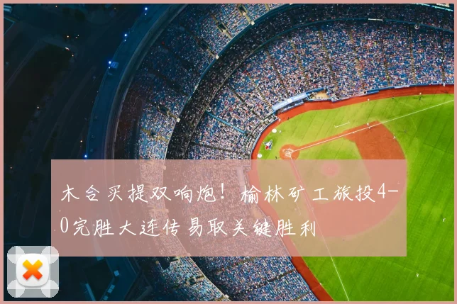 木合买提双响炮!榆林矿工旅投4-0完胜大连传易取关键胜利
