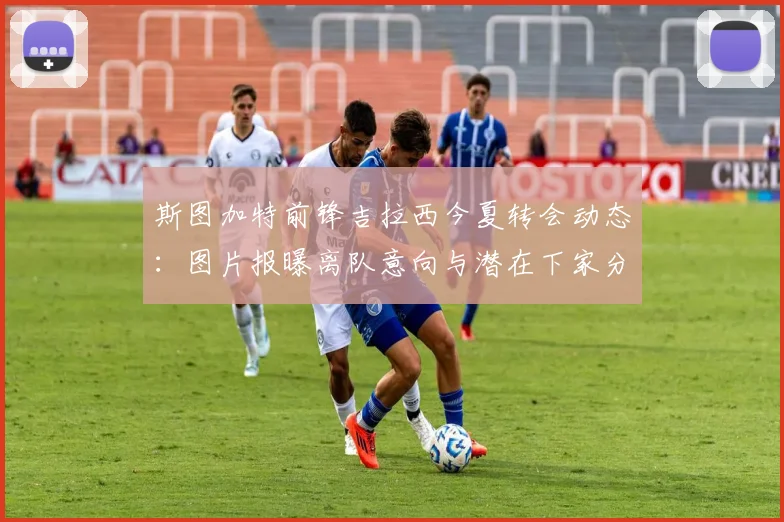 斯图加特前锋吉拉西今夏转会动态:图片报曝离队意向与潜在下家分析