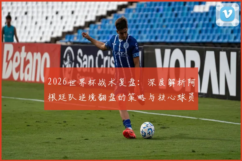 2026世界杯战术复盘:深度解析阿根廷队逆境翻盘的策略与核心球员作用