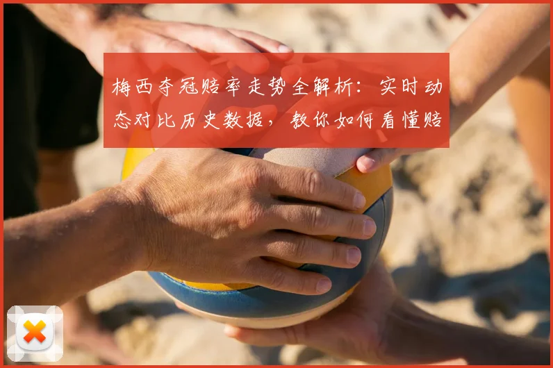 梅西夺冠赔率走势全解析:实时动态对比历史数据,教你如何看懂赔率变化